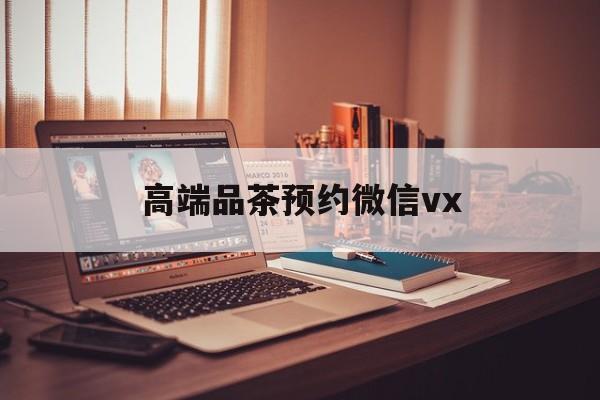江苏关于高端品茶预约微信vx的信息