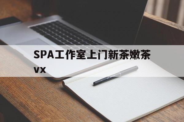 江苏广州哪里可以找约茶新茶的品茶地最新资讯（谁能告诉我哪里有江苏SPA工作室上门新茶嫩茶vx？）